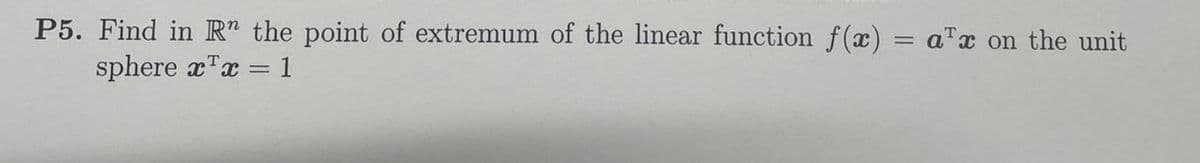 P5. Find in R the point of extremum of the linear function f(x) = ax on the unit
sphere x¹ = 1