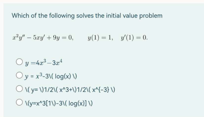 Which of the following solves the initial value problem
x²y" 5xy' +9y = 0,
y(1)= 1, y'(1) = 0.
Oy=4x³-3x4
Oy = x³-3\(log(x) \)
O \(y=\)1/2\(x^3+\)1/2\( x^{-3} \)
O\(y=x^3[1\)-3\(log(x)] \)