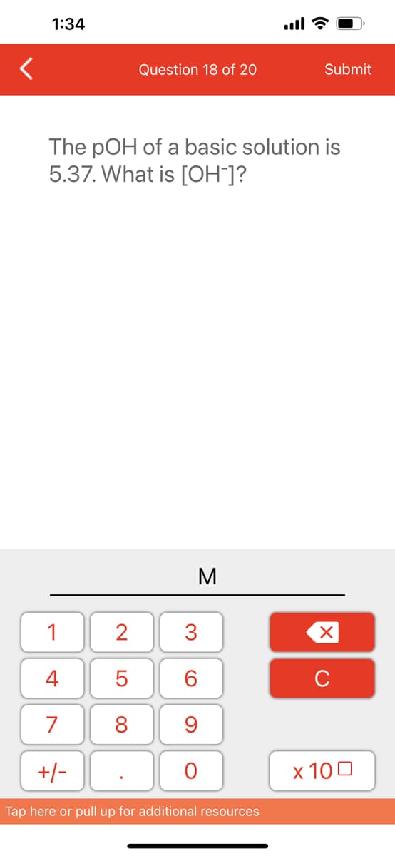 1:34
1
4
7
+/-
Question 18 of 20
The pOH of a basic solution is
5.37. What is [OH-]?
2
5
8
M
3
60
9
O
Submit
Tap here or pull up for additional resources
XU
x 100