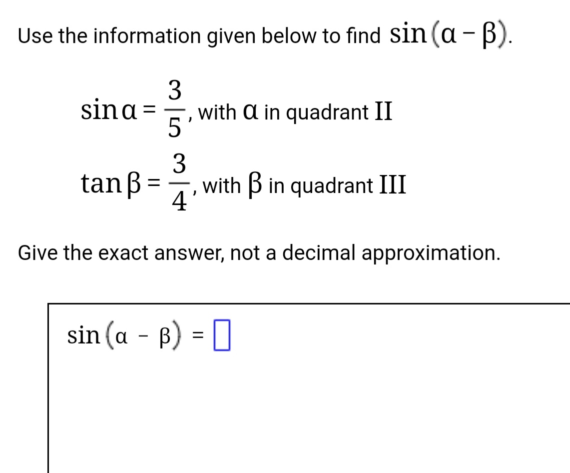 Use the information given below to find sin (a - B).
3
sina =
with a in quadrant II
5'
-
tan B:
3
with B in quadrant III
-
4'
Give the exact answer, not a decimal approximation.
sin (a - B) = 0
