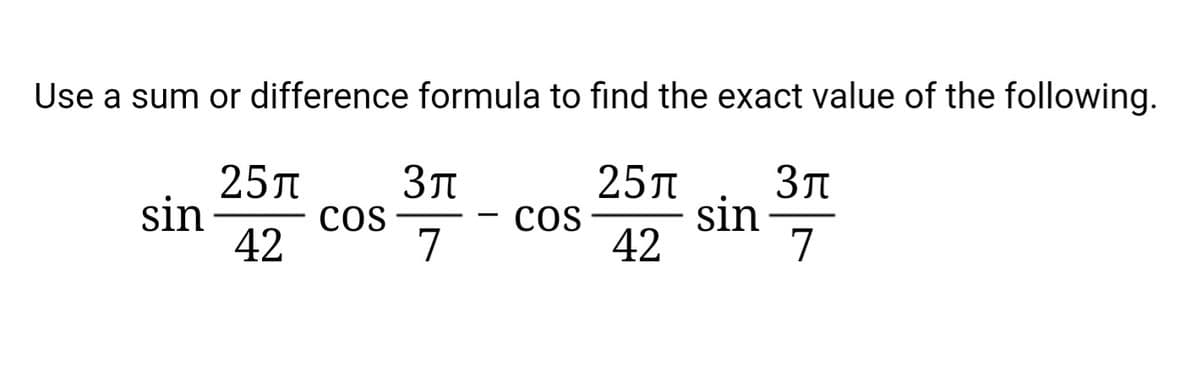 Use a sum or difference formula to find the exact value of the following.
25л
Зл
sin
7
25л
sin
coS
cos
42
7
42
