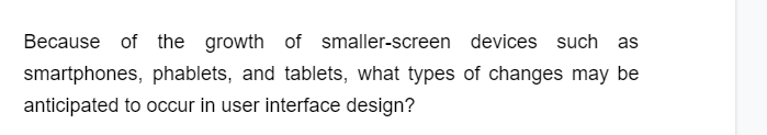 Because of the growth of smaller-screen devices such as
smartphones, phablets, and tablets, what types of changes may be
anticipated to occur in user interface design?