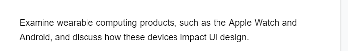 Examine wearable computing products, such as the Apple Watch and
Android, and discuss how these devices impact UI design.