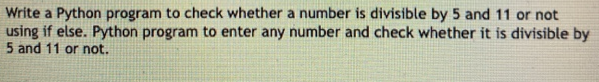 Write a Python program to check whether a number is divisible by 5 and 11 or not
using if else. Python program to enter any number and check whether it is divisible by
5 and 11 or not.