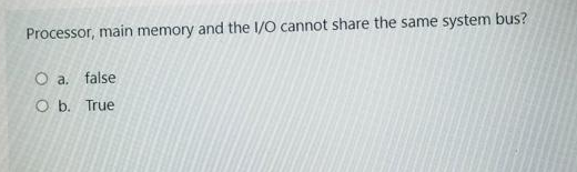 Processor, main memory and the I/O cannot share the same system bus?
O a. false
O b. True