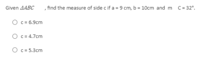 Given AABC
, find the measure of side c if a = 9 cm, b = 10cm and m C= 32°.
O c= 6.9cm
O c= 4.7cm
O c= 5.3cm
