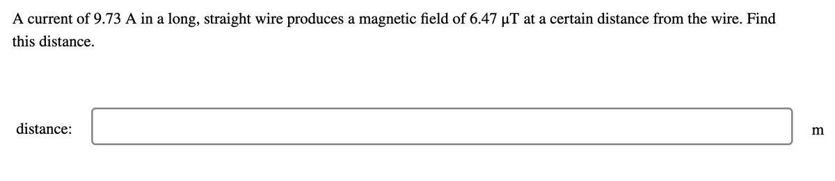 A current of 9.73 A in a long, straight wire produces a magnetic field of 6.47 µT at a certain distance from the wire. Find
this distance.
distance:
m
