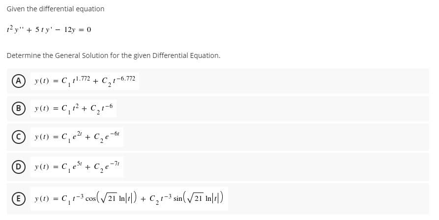 Given the differential equation
12 y" + 5 ty' - 12y = 0
Determine the General Solution for the given Differential Equation.
(A y (t) = C, 1.772 + C,1-6.772
y (1) = C, 12 + C,-6
y (t) = C, e" + C, e-6r
Dy(t) = C, e + C,e-
1
® y(1) = C,r-3 cos(/2ī mn/1) + C,1-3
cos(V21 In/|)
+ C,t-3
sin(V21 In||)
