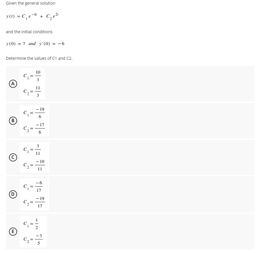 Given the general solution
y(1) = C,e +
and the initial conditions
y (0) = 7 and y'(0) = -6
Determine the values of C1 and C2.
10
A
11
C2
- 19
C =
B
- 17
6.
3
|
11
- 10
11
-6
17
D
- 19
17
6.
2.
E,
