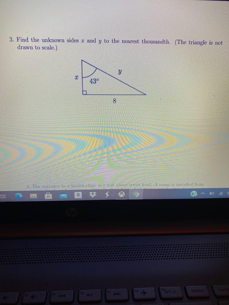 3. Find the unknown sidesr and y to the nearest thousandth. (The triangle is not
drawn to scale.)
43°
8.
4. The entrance to a health clinic is r feet above street level. A ramp is installed from
prt sc
delete
home
744
