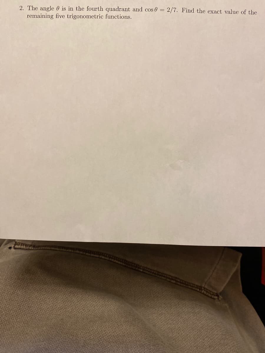 2. The angle 0 is in the fourth quadrant and cos 0 = 2/7. Find the exact value of the
remaining five trigonometric functions.
