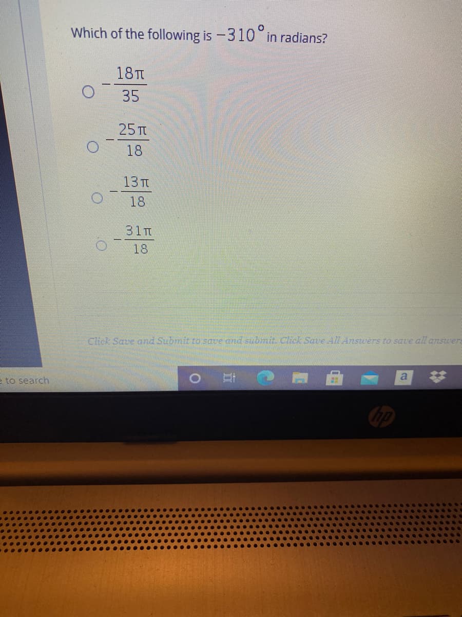 Which of the following is -310 in radians?
18T
35
25 T
18
13 п
18
31T
18
Click Save and Submit to save and subnmit. Click Save All Answers to save all answers
e to search
立
