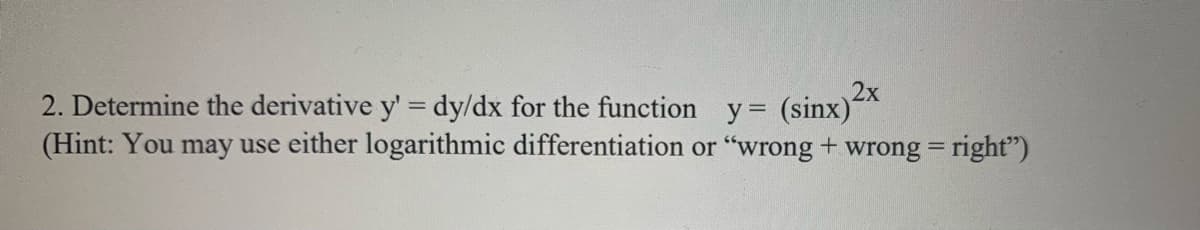 2x
2. Determine the derivative y' = dy/dx for the function y= (sinx)"
(Hint: You may use either logarithmic differentiation or "wrong + wrong = right")
