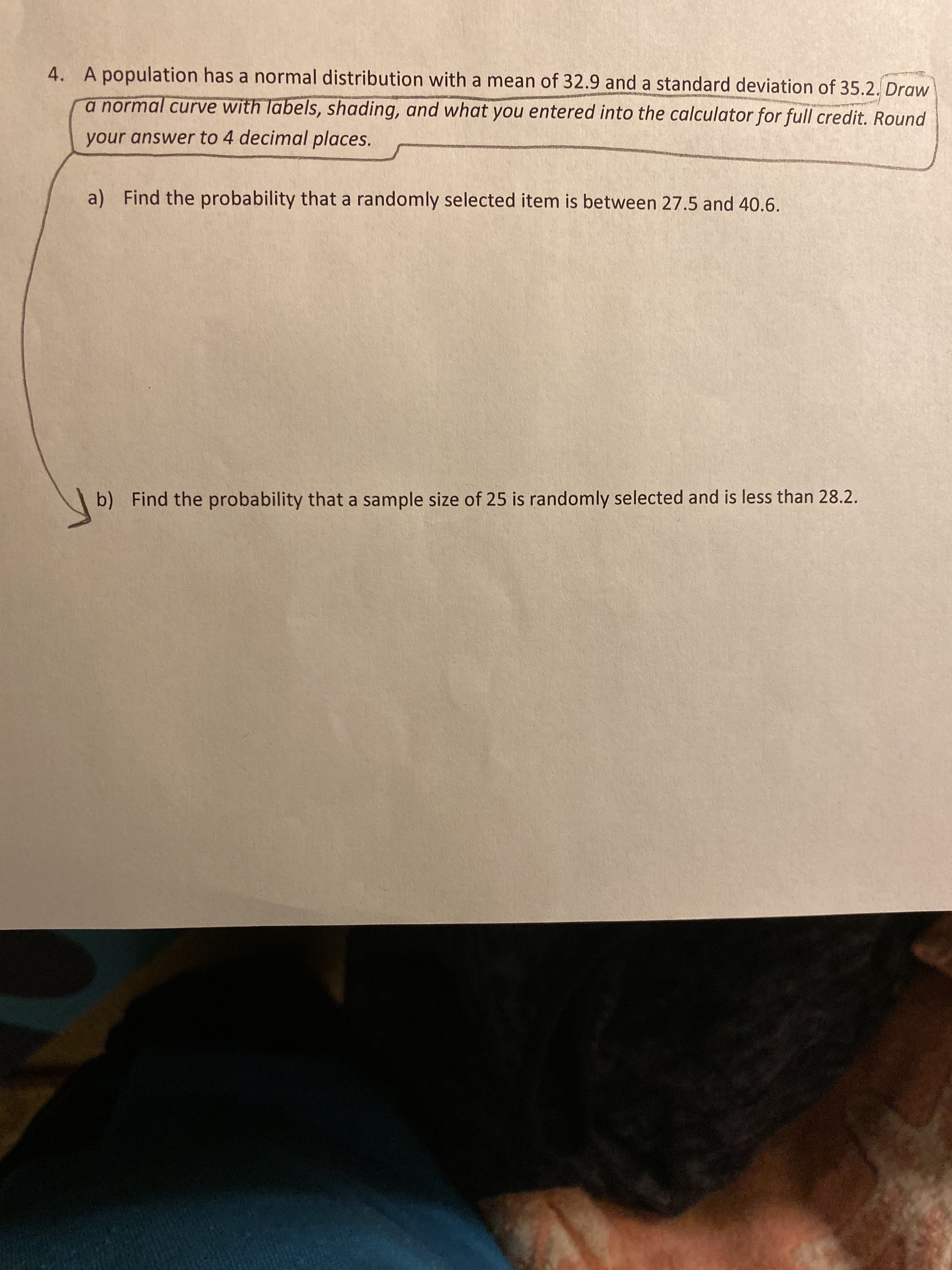 A population has a normal distribution with a mean of 32.9 and a standard deviation of 35.2. Draw
4.
a normal curve with labels, shading, and what you entered into the calculator for full credit. Round
your answer to 4 decimal places.
Find the probability that a randomly selected item is between 27.5 and 40.6
a)
Find the probability that a sample size of 25 is randomly selected and is less than 28.2.
b)
