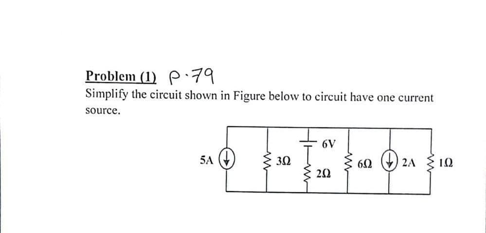 Problem (1) P·79
Simplify the circuit shown in Figure below to circuit have one current
source.
6V
5A (4
60 (+) 2A
10
