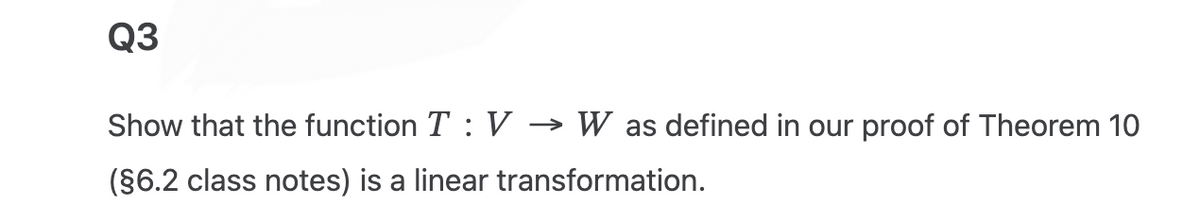 Q3
Show that the function T: V → W as defined in our proof of Theorem 10
(§6.2 class notes) is a linear transformation.