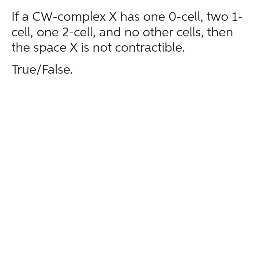 If a CW-complex X has one 0-cell, two 1-
cell, one 2-cell, and no other cells, then
the space X is not contractible.
True/False.