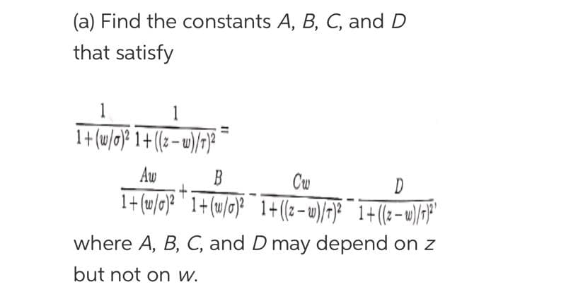 (a) Find the constants A, B, C, and D
that satisfy
1
1
1+ (w/o)² 1+((z-w)/7)²
Aw
B
Cw
D
st:
1+ (w/o)² 1+ (w/o)² 1+((z − w)/T)² 1+((z-w)/T)²
where A, B, C, and D may depend on z
but not on w.