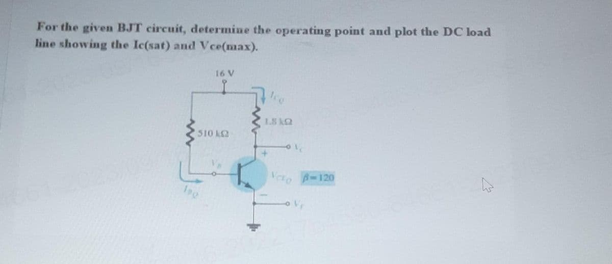 For the given BJT circuit, determine the operating point and plot the DC load
line showing the Ic(sat) and Vce(max).
16 V
510 k2
Ing
Ico
1.8kQ2
VC
Vcto B-120