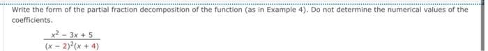 Write the form of the partial fraction decomposition of the function (as in Example 4). Do not determine the numerical values of the
coefficients.
x²-3x+5
(x - 2)²(x+4)