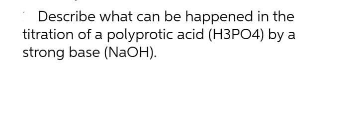 Describe what can be happened in the
titration of a polyprotic acid (H3PO4) by a
strong base (NaOH).