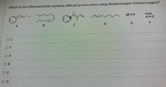 Which of the following bonds would be difficult to form when using diorganocopper (Gilman) reagent?
w
B
OC
OF
OA
OB
OE
OD
C
D
all A-D
E
none
of A-D
F