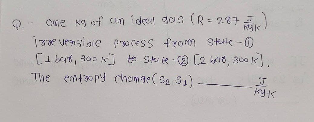 Q. - one kg of um ideal gas (R = 287 K
irreversible process from Stelte - 0
[1 bar, 300 k] to State - [2 bar, 300k]
The entropy change (S2-S1)
J
kgk