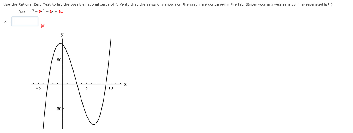 Use the Rational Zero Test to list the possible rational zeros of f. Verify that the zeros of f shown on the graph are contained in the list. (Enter your answers as a comma-separated list.)
f(x) = x3 - 9x² – 9x + 81
X =
y
50
-5
10
- 50
