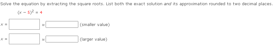 Solve the equation by extracting the square roots. List both the exact solution and its approximation rounded to two decimal places.
(x - 5)2 =
X =
(smaller value)
X =
(larger value)
22
