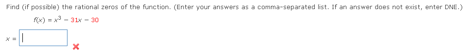 Find (if possible) the rational zeros of the function. (Enter your answers as a comma-separated list. If an answer does not exist, enter DNE.)
f(x) = x3 - 31x – 30
