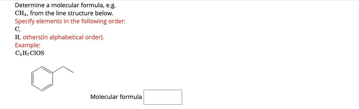 Determine a molecular formula, e.g.
CH4, from the line structure below.
Specify elements in the following order:
C₁
H, others(in alphabetical order).
Example:
C4H7 CIOS
Molecular formula