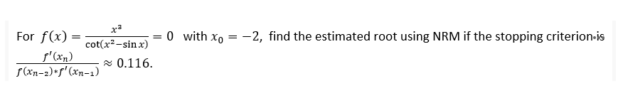 x3
For f(x) =
= 0 with xo = -2, find the estimated root using NRM if the stopping criterion-is
cot(x²-sin x)
f'(xn)
f(xn-2)+f' (xn-1)
2 0.116.
