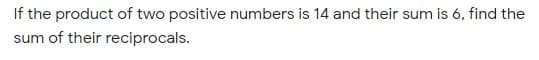 If the product of two positive numbers is 14 and their sum is 6, find the
sum of their reciprocals.
