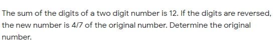 The sum of the digits of a two digit number is 12. If the digits are reversed,
the new number is 4/7 of the original number. Determine the original
number.

