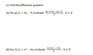 2.) Find the difference quotient.
(a) For g(x) = 4x-9, evaluate (-3+h)-g(-3) h+0
(b) For f(x) = x² - 6x, evaluate (2+)-(2), hmo
0
k