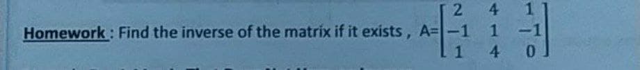 4
Homework: Find the inverse of the matrix if it exists, A=-1 1
140
-1
