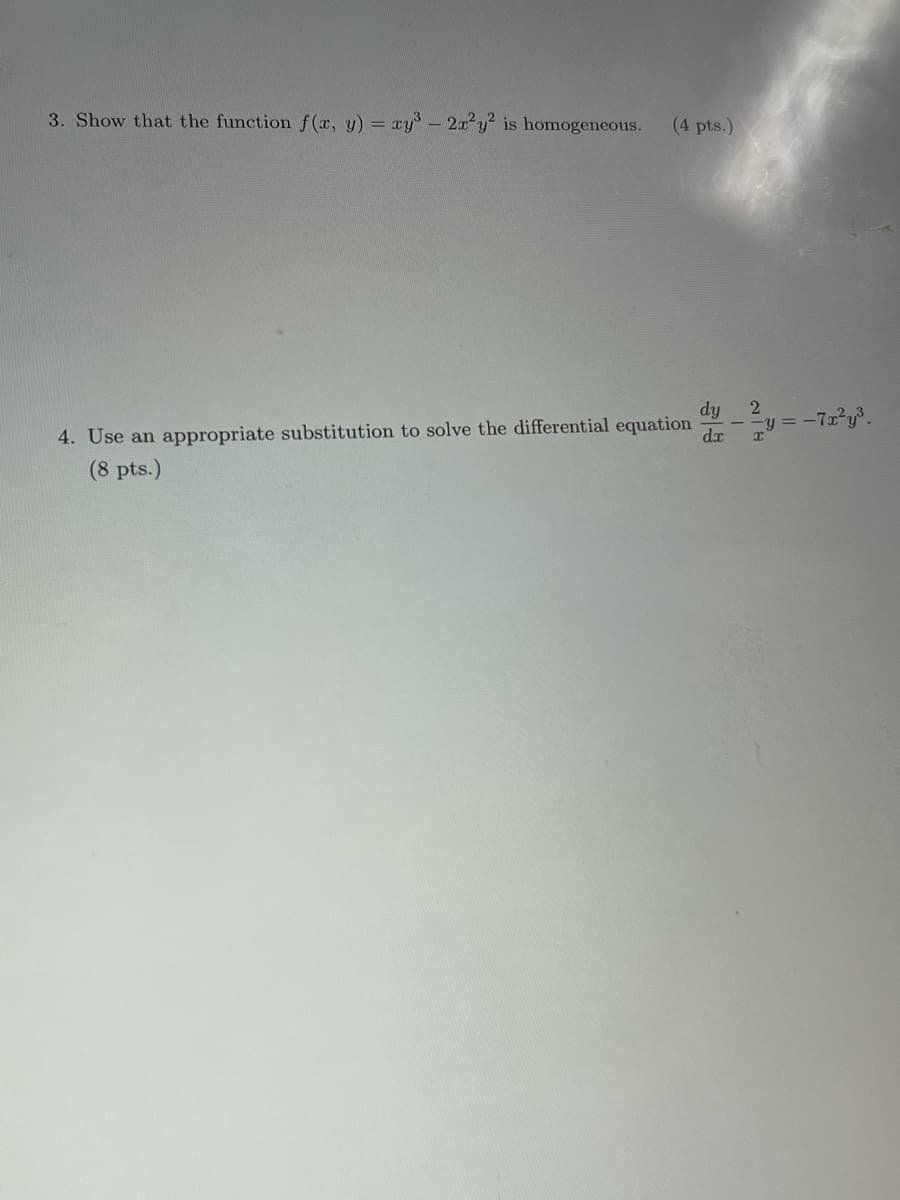 3. Show that the function f(x, y) = xy3 - 2x2 y2 is homogeneous. (4 pts.)
dy
4. Use an appropriate substitution to solve the differential equation
2y= -7x²y³
dx
(8 pts.)