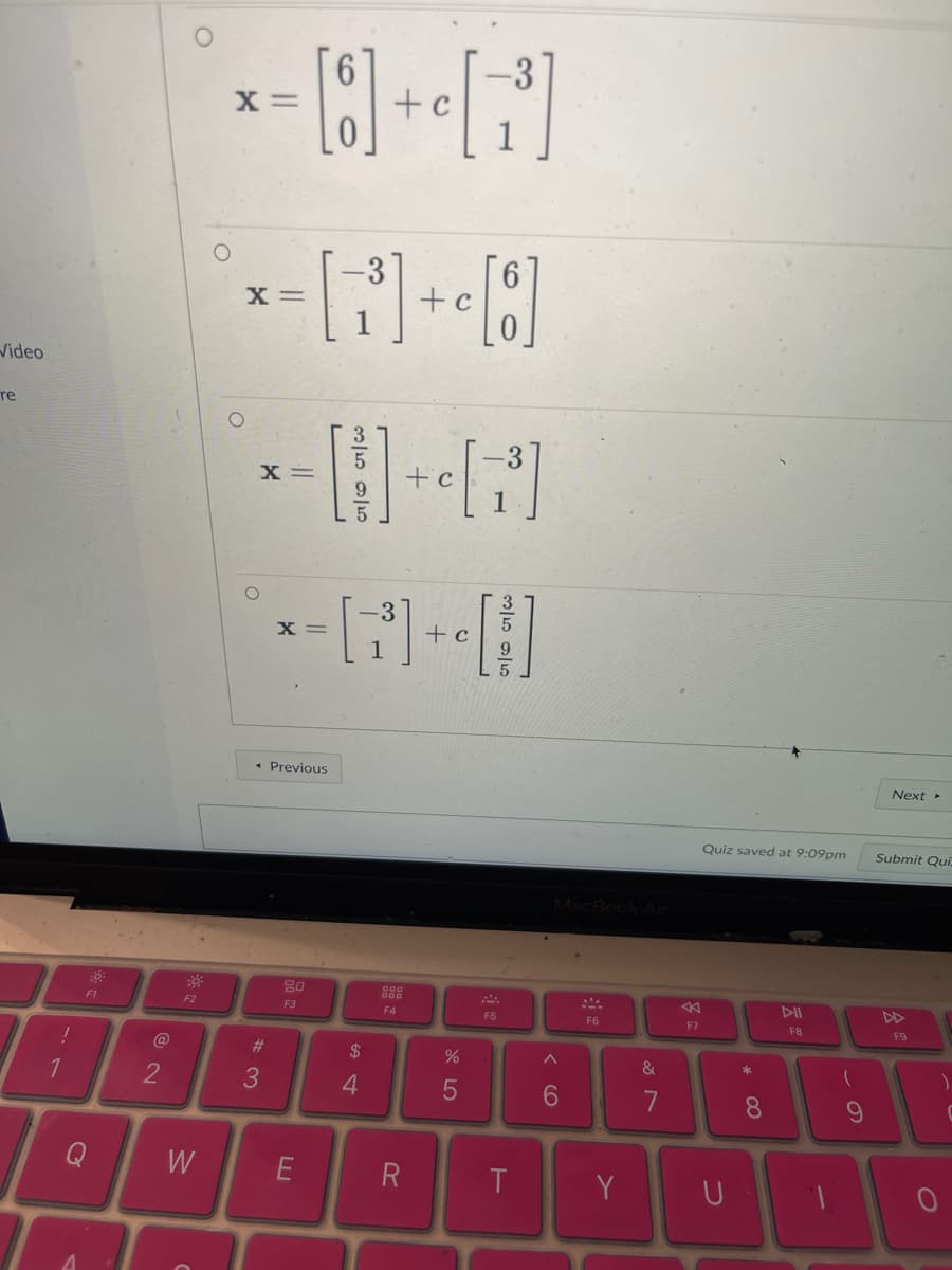 Video
re
!
1
A
F1
2
F2
W
X=
O
X =
X =
#3
[6] + ₁ [7³]
X =
< Previous
20
F3
[³]
E
$
4
3
F4
R
+ c
+c
[3³]
+ c
[6]
%
5
g
F5
T
MacBook Air
^
6
F6
Y
87
&
A
F7
Quiz saved at 9:09pm
U
* CO
8
F8
1
(
9
Next >
Submit Qui
F9