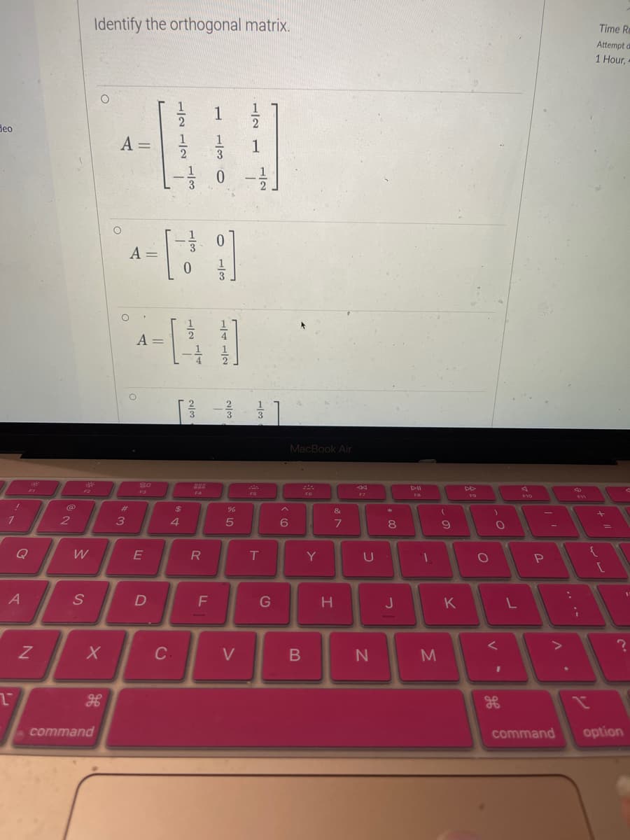 deo
1
Q
A
T
N
@
2
siks
394
W
Identify the orthogonal matrix.
S
O
X
H
command
A =
O
w #
A =
O
A =
20
F3
E
D
12 12
-
[1]
0
-[₁
C.
4
1
I
$
²333
F4
R
1
F
130
01/3
cals
25
%
V
121
F5
lo
3
T
G
A
6
MacBook Air
B
F6
Y
&
7
H
44
F7
U
N
M
8
J
D-II
FB
(
M
9
D
T
K
FO
O
)
O
V.
L
F10
-
P
A.
4
20
F11
i
Time Re
Attempt d
1 Hour, -
=
[
1
?
command option