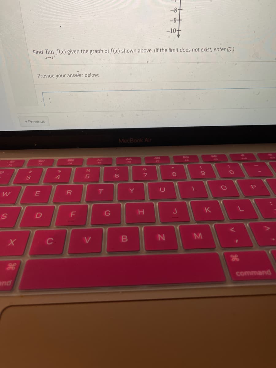 S
8
and
-9+
-10+
Find lim f(x) given the graph of f(x) shown above. (If the limit does not exist, enter Ø.)
x-1*
Provide your answer below:
MacBook Air
FO
F6
&
7
< Previous
#
3
E
D
C
$
4
888
FA
R
F
%
5
V
FG
T
G
6
B
Y
H
U
N
8
J
1
(
9
M
K
O
)
O
O
V
J
I
ge
-
P
A
command