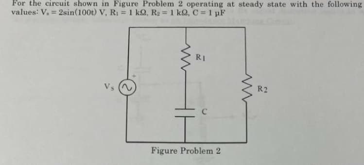 For the circuit shown in Figure Problem 2 operating at steady state with the following
values: V. = 2sin(100t) V, R1 = 1 kQ, R2 = 1 k2, C = 1 pF
RI
R2
Vs
Figure Problem 2
