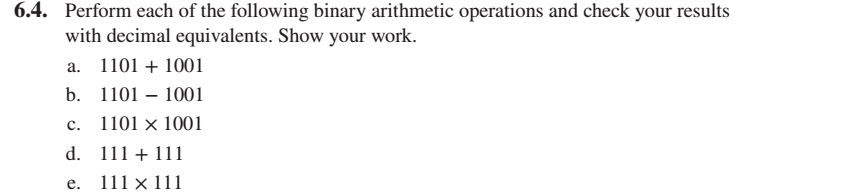 6.4. Perform each of the following binary arithmetic operations and check your results
with decimal equivalents. Show your work.
а. 1101 + 1001
b. 1101 – 1001
с.
1101 × 1001
d. 111 + 111
е.
111 x 111
