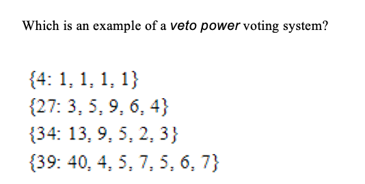 Which is an example of a veto power voting system?
{4: 1, 1, 1, 1}
{27: 3, 5, 9, 6, 4}
{34: 13, 9, 5, 2, 3}
{39: 40, 4, 5, 7, 5, 6, 7}
