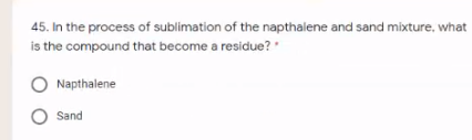 45. In the process of sublimation of the napthalene and sand mixture, what
is the compound that become a residue?
Napthalene
Sand
