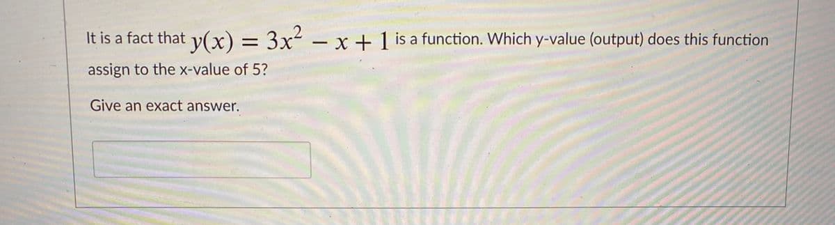 It is a fact that y(x) = 3x² – x + 1 is a function. Which y-value (output) does this function
assign to the x-value of 5?
Give an exact answer.
