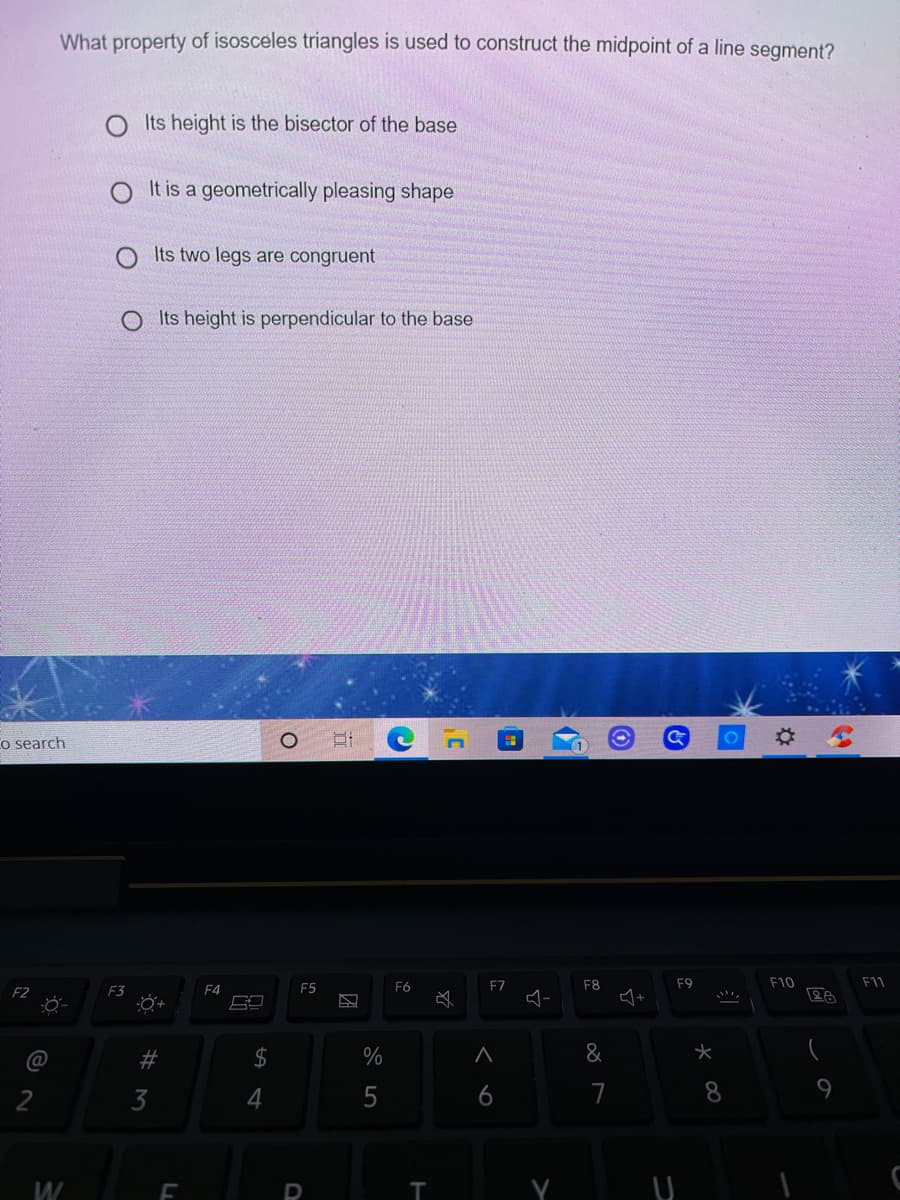 What property of isosceles triangles is used to construct the midpoint of a line segment?
Its height is the bisector of the base
It is a geometrically pleasing shape
Its two legs are congruent
Its height is perpendicular to the base
Co search
F5
F6
F7
F8
F9
F10
F11
F3
F4
2$
%
&
2
3
4
5
6
7
W
%23
