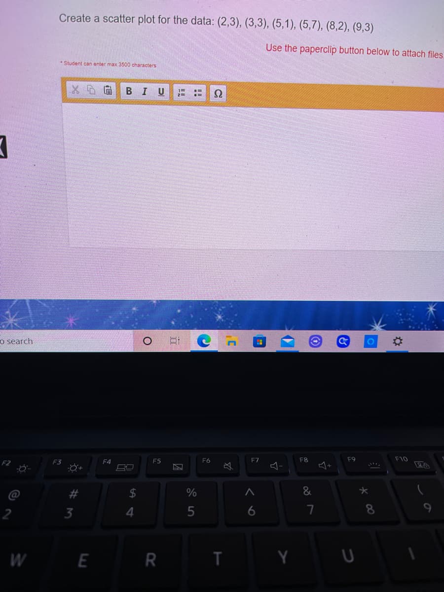 Create a scatter plot for the data: (2,3), (3,3), (5,1), (5,7), (8,2), (9,3)
Use the paperclip button below to attach files,
* Student can enter max 3500 characters
BIU
o search
F4
F5
F6
F7
F8
F9
F10
F2
必
ム+
2$
3
4
5
8.
W E R
T
60
23
