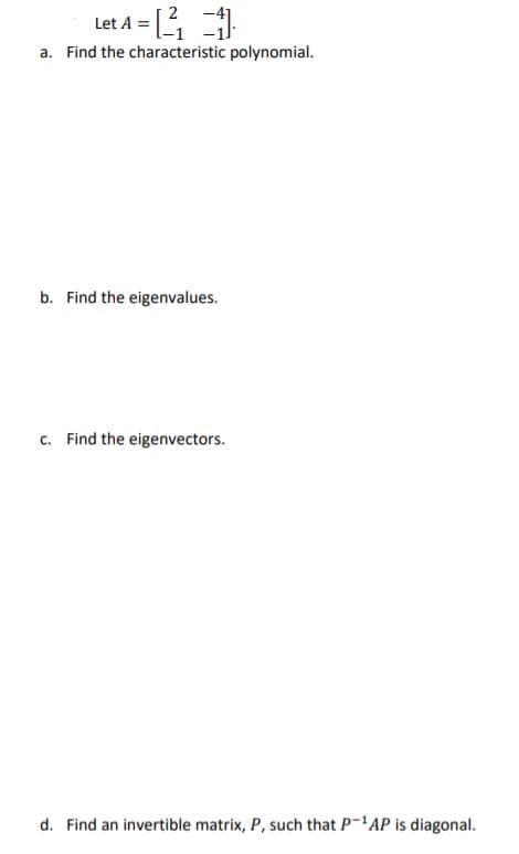 Let A =
a. Find the characteristic polynomial.
b. Find the eigenvalues.
c. Find the eigenvectors.
d. Find an invertible matrix, P, such that P-'AP is diagonal.
