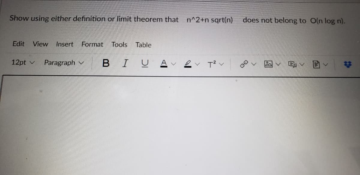 Show using either definition or limit theorem that n^2+n sqrt(n)
does not belong to O(n log n).
Edit
View Insert
Format
Tools
Table
12pt v
Paragraph v
BIL
V T?v
23
