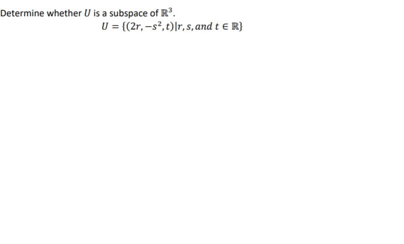 Determine whether U is a subspace of R³.
U = {(2r, -s², t)|r,s, and t e R}
